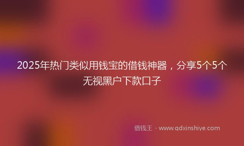 2025年热门类似用钱宝的借钱神器，分享5个5个无视黑户下款口子