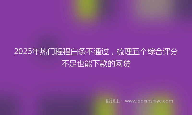2025年热门程程白条不通过，梳理五个综合评分不足也能下款的网贷