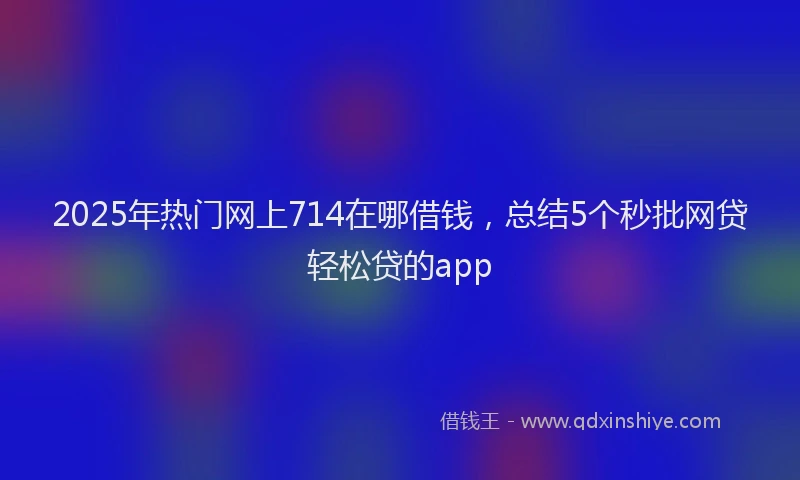 2025年热门网上714在哪借钱，总结5个秒批网贷轻松贷的app