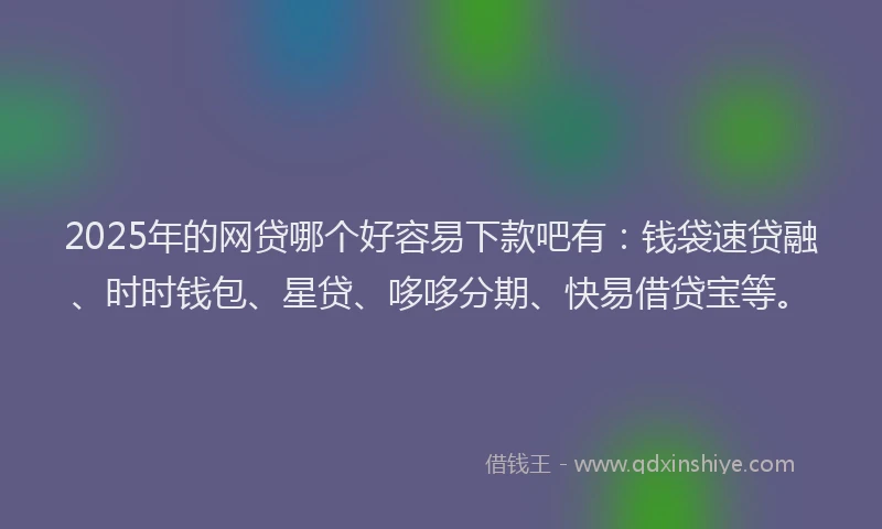 2025年的网贷哪个好容易下款吧有：钱袋速贷融、时时钱包、星贷、哆哆分期、快易借贷宝等。