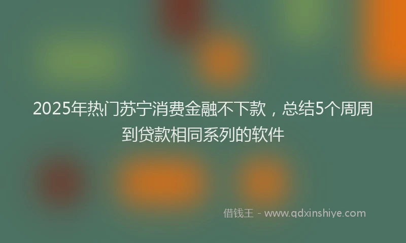 2025年热门苏宁消费金融不下款，总结5个周周到贷款相同系列的软件