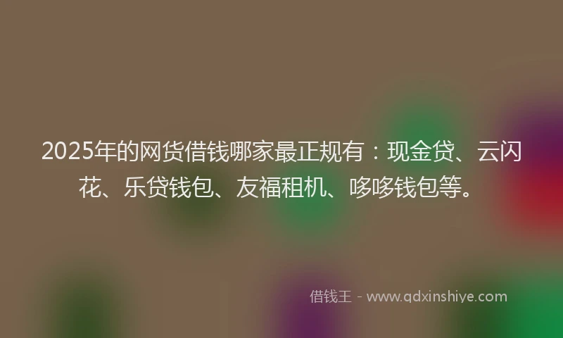 2025年的网货借钱哪家最正规有：现金贷、云闪花、乐贷钱包、友福租机、哆哆钱包等。