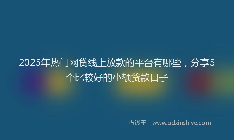 2025年热门网贷线上放款的平台有哪些，分享5个比较好的小额贷款口子