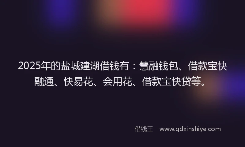 2025年的盐城建湖借钱有：慧融钱包、借款宝快融通、快易花、会用花、借款宝快贷等。
