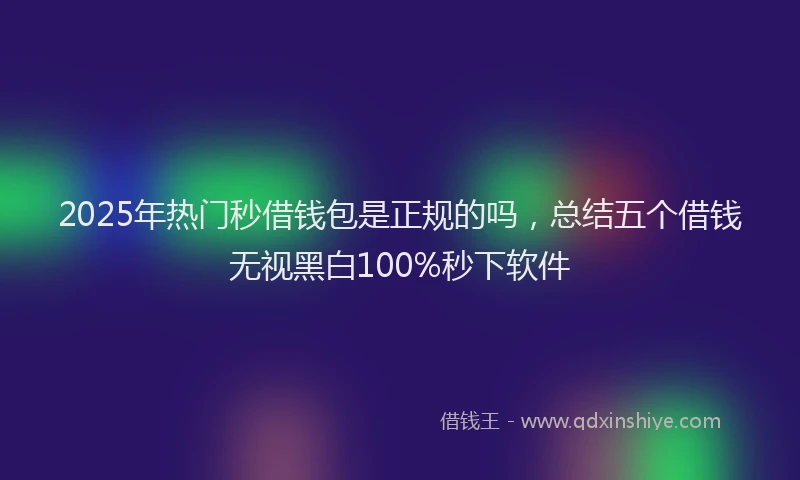 2025年热门秒借钱包是正规的吗，总结五个借钱无视黑白100%秒下软件