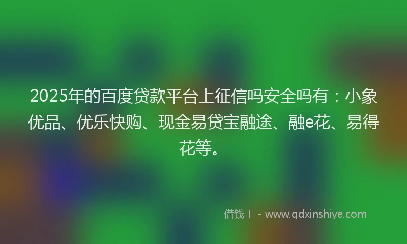 2025年的百度贷款平台上征信吗安全吗有：小象优品、优乐快购、现金易贷宝融途、融e花、易得花等。