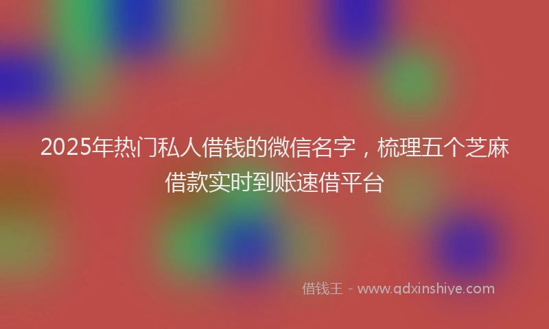 2025年热门私人借钱的微信名字，梳理五个芝麻借款实时到账速借平台