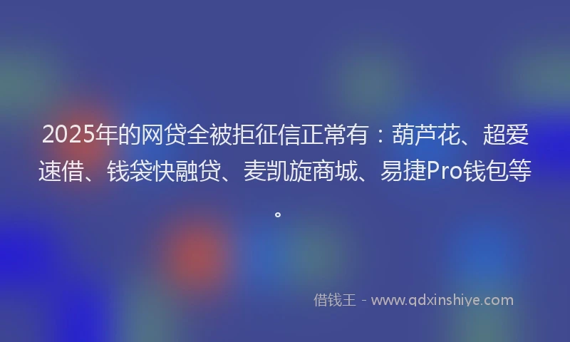 2025年的网贷全被拒征信正常有：葫芦花、超爱速借、钱袋快融贷、麦凯旋商城、易捷Pro钱包等。