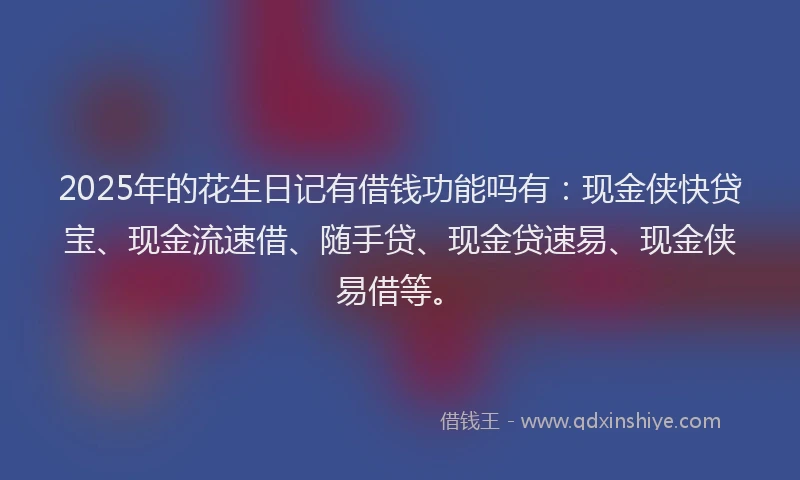 2025年的花生日记有借钱功能吗有：现金侠快贷宝、现金流速借、随手贷、现金贷速易、现金侠易借等。