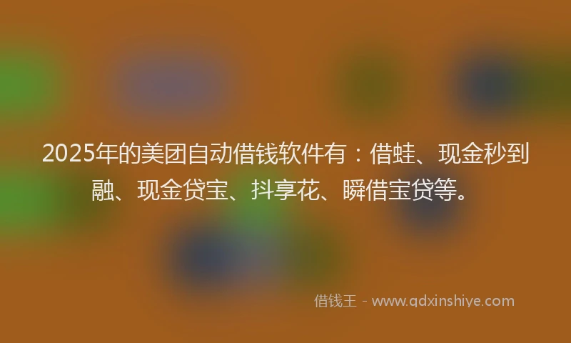 2025年的美团自动借钱软件有：借蛙、现金秒到融、现金贷宝、抖享花、瞬借宝贷等。