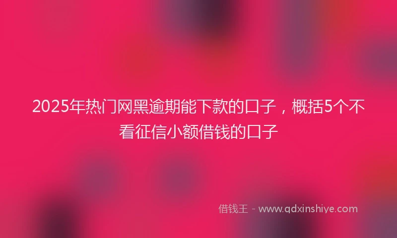 2025年热门网黑逾期能下款的口子，概括5个不看征信小额借钱的口子