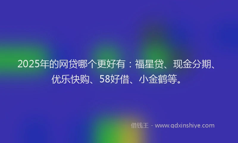 2025年的网贷哪个更好有：福星贷、现金分期、优乐快购、58好借、小金鹤等。