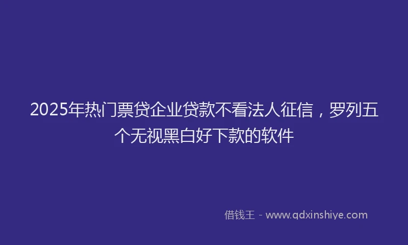 2025年热门票贷企业贷款不看法人征信，罗列五个无视黑白好下款的软件
