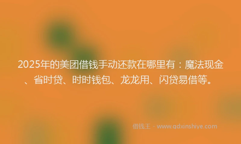 2025年的美团借钱手动还款在哪里有：魔法现金、省时贷、时时钱包、龙龙用、闪贷易借等。