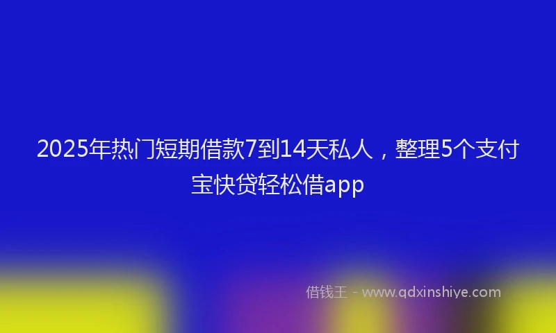 2025年热门短期借款7到14天私人，整理5个支付宝快贷轻松借app