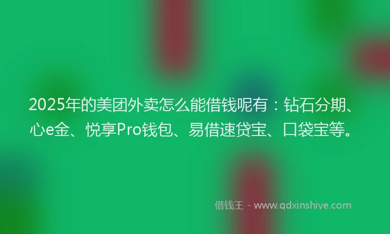 2025年的美团外卖怎么能借钱呢有：钻石分期、心e金、悦享Pro钱包、易借速贷宝、口袋宝等。