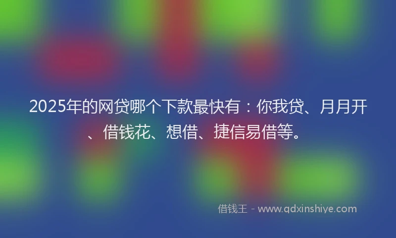 2025年的网贷哪个下款最快有：你我贷、月月开、借钱花、想借、捷信易借等。