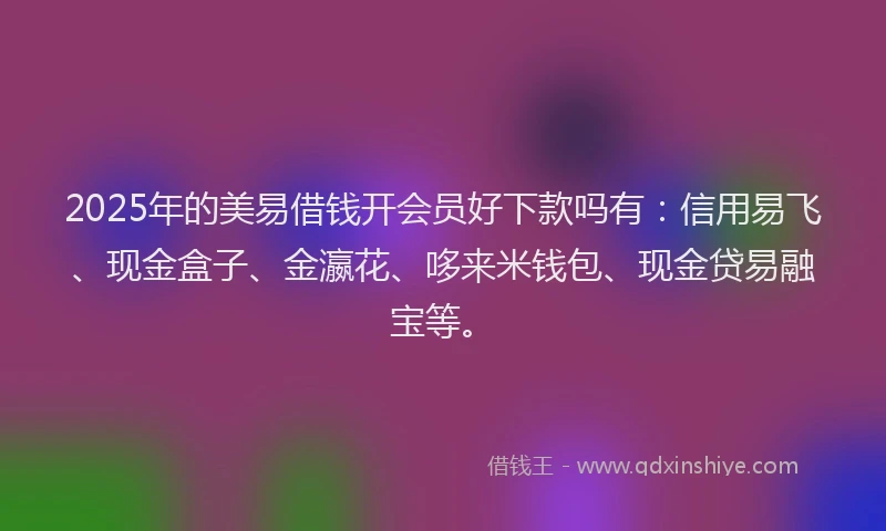 2025年的美易借钱开会员好下款吗有：信用易飞、现金盒子、金瀛花、哆来米钱包、现金贷易融宝等。