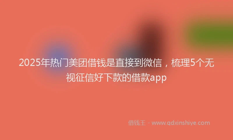 2025年热门美团借钱是直接到微信，梳理5个无视征信好下款的借款app