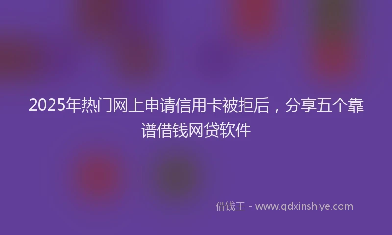 2025年热门网上申请信用卡被拒后，分享五个靠谱借钱网贷软件