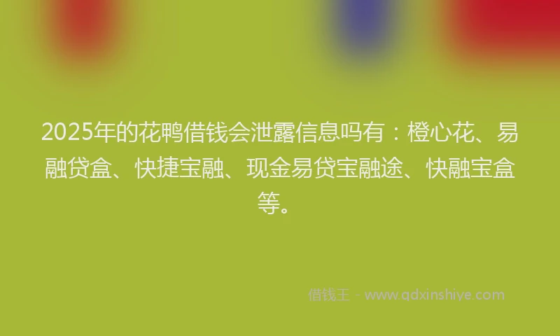 2025年的花鸭借钱会泄露信息吗有：橙心花、易融贷盒、快捷宝融、现金易贷宝融途、快融宝盒等。