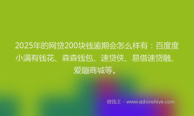 2025年的网贷200块钱逾期会怎么样有：百度度小满有钱花、森森钱包、速贷侠、易借速贷融、爱蹦商城等。