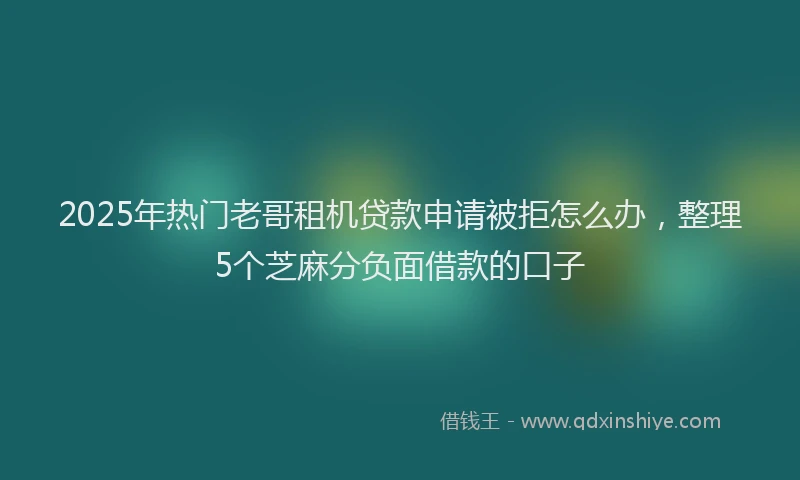 2025年热门老哥租机贷款申请被拒怎么办，整理5个芝麻分负面借款的口子