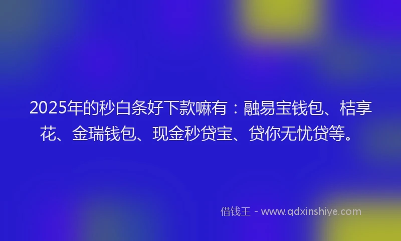 2025年的秒白条好下款嘛有：融易宝钱包、桔享花、金瑞钱包、现金秒贷宝、贷你无忧贷等。