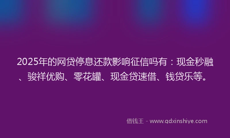 2025年的网贷停息还款影响征信吗有：现金秒融、骏祥优购、零花罐、现金贷速借、钱贷乐等。