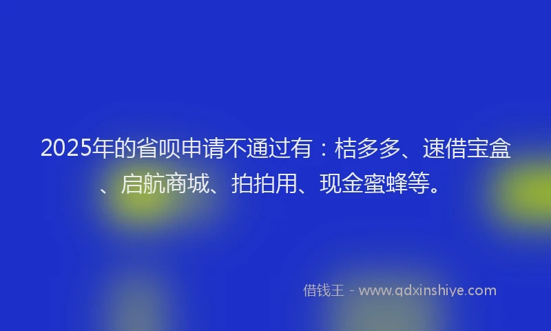 2025年的省呗申请不通过有：桔多多、速借宝盒、启航商城、拍拍用、现金蜜蜂等。