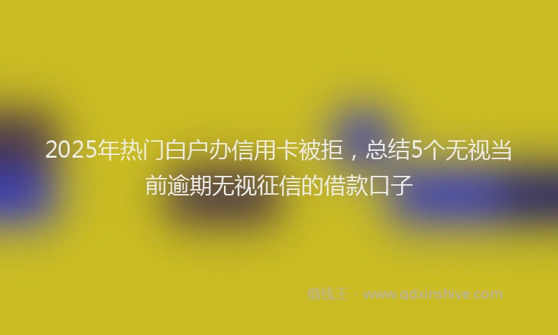 2025年热门白户办信用卡被拒，总结5个无视当前逾期无视征信的借款口子