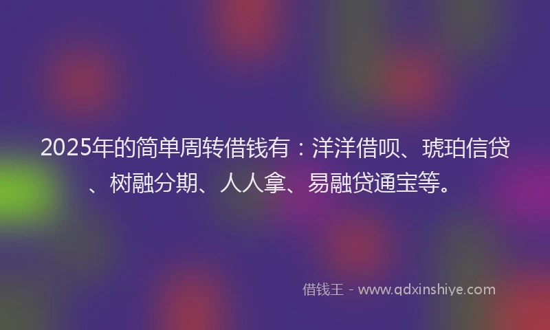 2025年的简单周转借钱有：洋洋借呗、琥珀信贷、树融分期、人人拿、易融贷通宝等。