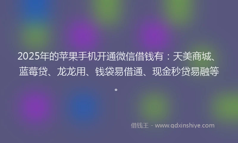 2025年的苹果手机开通微信借钱有：天美商城、蓝莓贷、龙龙用、钱袋易借通、现金秒贷易融等。