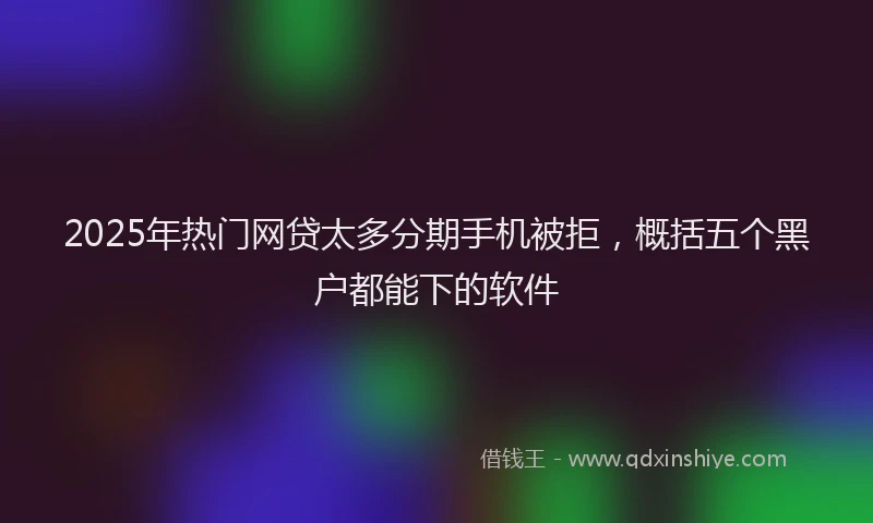 2025年热门网贷太多分期手机被拒，概括五个黑户都能下的软件