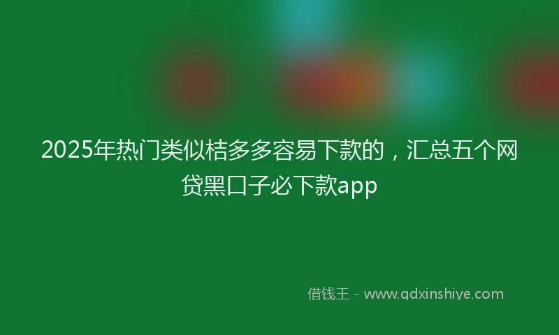 2025年热门类似桔多多容易下款的，汇总五个网贷黑口子必下款app