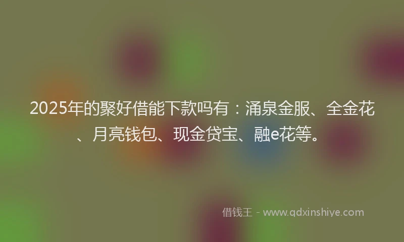 2025年的聚好借能下款吗有：涌泉金服、全金花、月亮钱包、现金贷宝、融e花等。