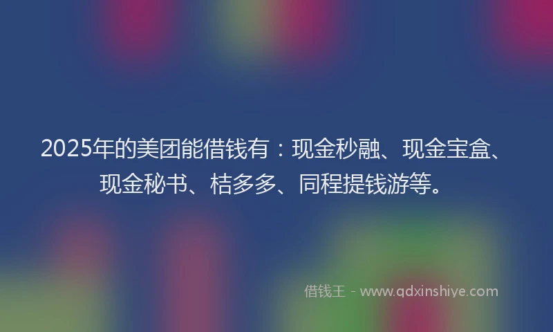 2025年的美团能借钱有：现金秒融、现金宝盒、现金秘书、桔多多、同程提钱游等。