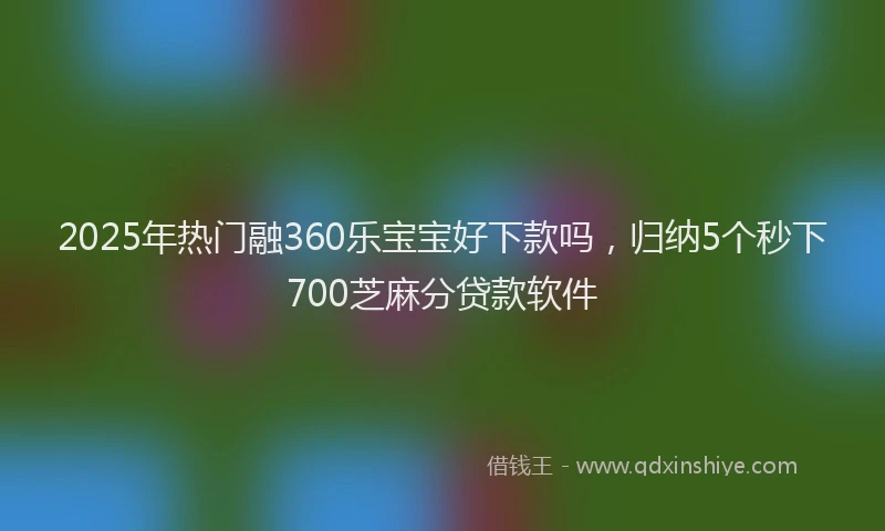 2025年热门融360乐宝宝好下款吗，归纳5个秒下700芝麻分贷款软件