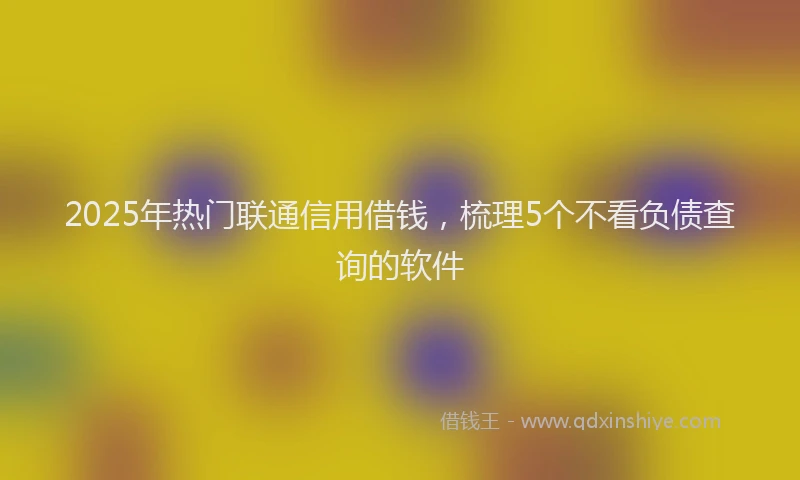 2025年热门联通信用借钱，梳理5个不看负债查询的软件