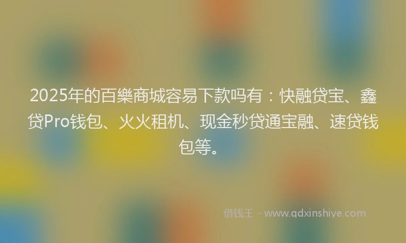 2025年的百樂商城容易下款吗有：快融贷宝、鑫贷Pro钱包、火火租机、现金秒贷通宝融、速贷钱包等。
