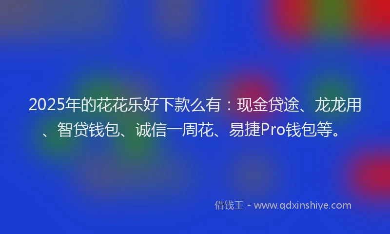2025年的花花乐好下款么有：现金贷途、龙龙用、智贷钱包、诚信一周花、易捷Pro钱包等。