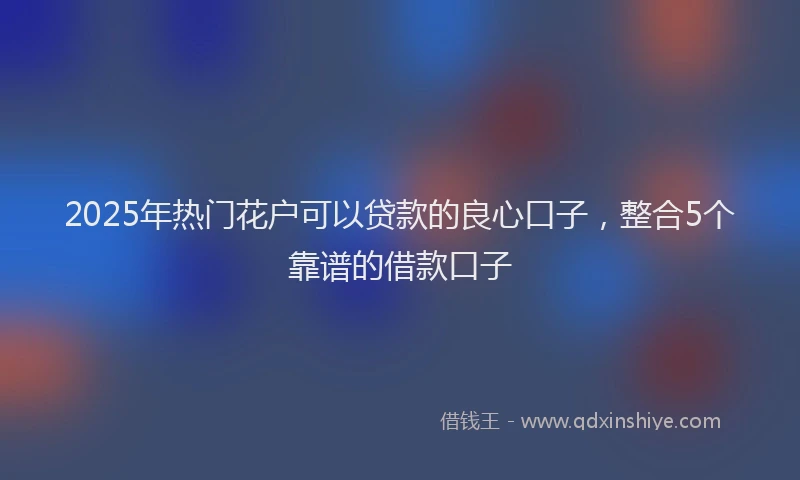 2025年热门花户可以贷款的良心口子，整合5个靠谱的借款口子