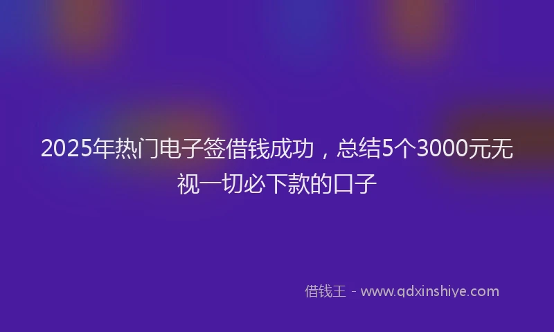 2025年热门电子签借钱成功，总结5个3000元无视一切必下款的口子