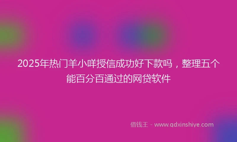 2025年热门羊小咩授信成功好下款吗，整理五个能百分百通过的网贷软件
