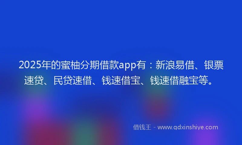 2025年的蜜柚分期借款app有：新浪易借、银票速贷、民贷速借、钱速借宝、钱速借融宝等。