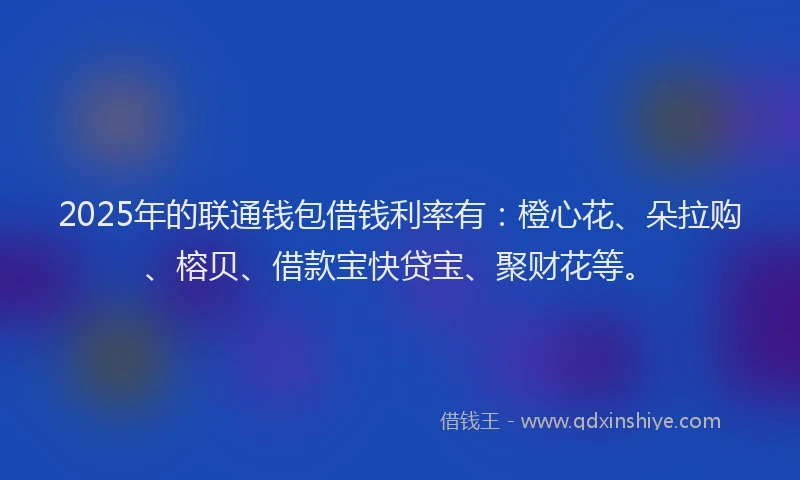 2025年的联通钱包借钱利率有：橙心花、朵拉购、榕贝、借款宝快贷宝、聚财花等。