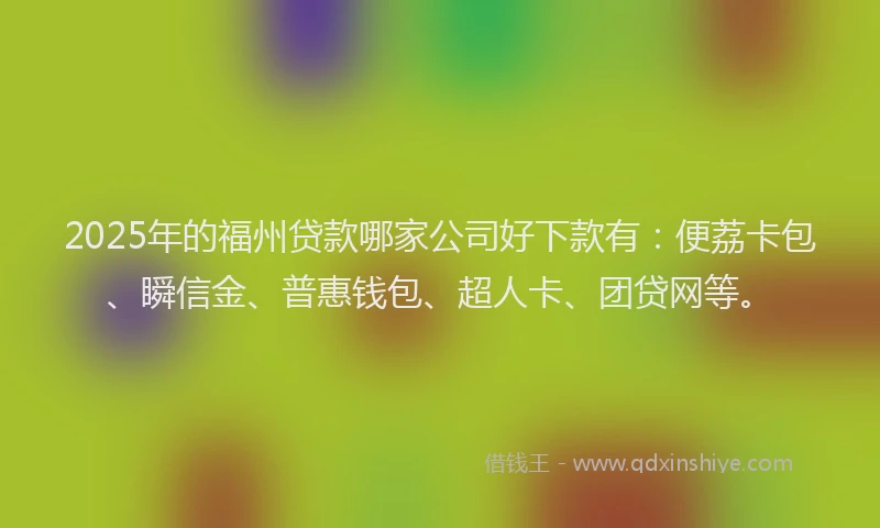 2025年的福州贷款哪家公司好下款有：便荔卡包、瞬信金、普惠钱包、超人卡、团贷网等。