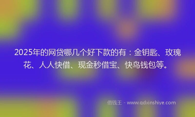 2025年的网贷哪几个好下款的有：金钥匙、玫瑰花、人人快借、现金秒借宝、快鸟钱包等。