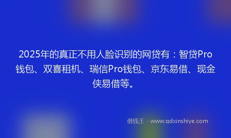 2025年的真正不用人脸识别的网贷有：智贷Pro钱包、双喜租机、瑞信Pro钱包、京东易借、现金侠易借等。