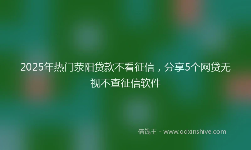 2025年热门荥阳贷款不看征信，分享5个网贷无视不查征信软件